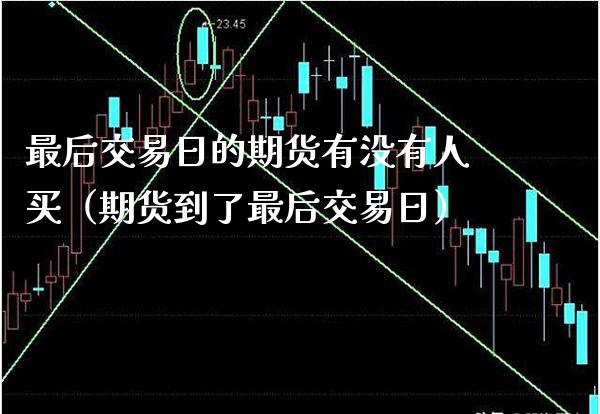 最后交易日的期货有没有人买（期货到了最后交易日） (https://www.njaxzs.com/) 期货直播间 第1张