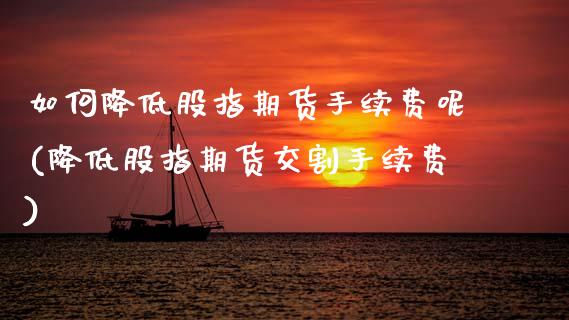 如何降低股指期货手续费呢(降低股指期货交割手续费) (https://www.njaxzs.com/) 期货行情 第1张