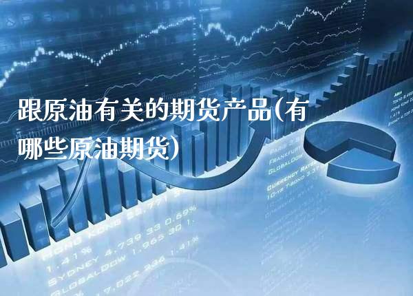 跟原油有关的期货产品(有哪些原油期货) (https://www.njaxzs.com/) 期货开户 第1张