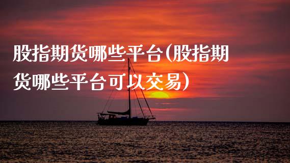 股指期货哪些平台(股指期货哪些平台可以交易) (https://www.njaxzs.com/) 原油期货 第1张