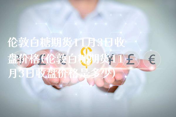 伦敦白糖期货11月3日收盘价格(伦敦白糖期货11月3日收盘价格是多少) (https://www.njaxzs.com/) 期货直播间 第1张