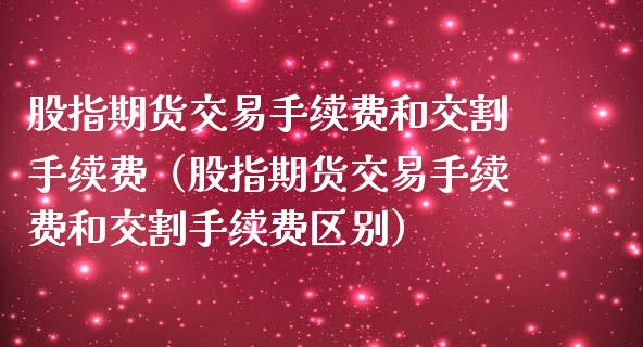 股指期货交易手续费和交割手续费（股指期货交易手续费和交割手续费区别） (https://www.njaxzs.com/) 期货行情 第1张