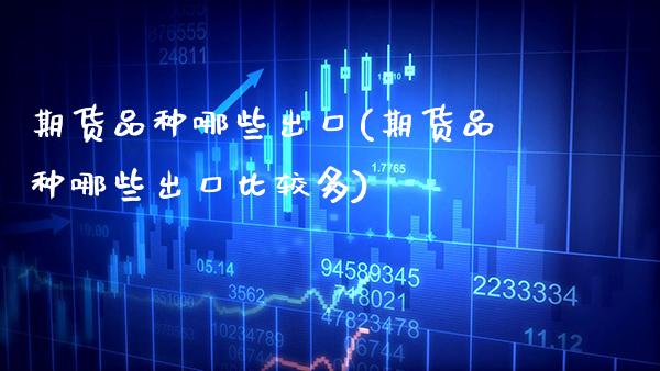 期货品种哪些出口(期货品种哪些出口比较多) (https://www.njaxzs.com/) 内盘期货 第1张