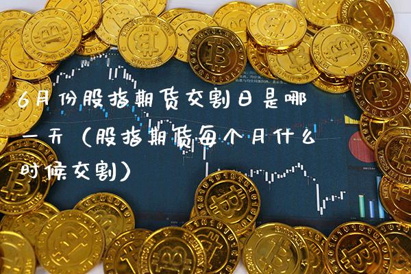 6月份股指期货交割日是哪一天（股指期货每个月什么时候交割） (https://www.njaxzs.com/) 黄金期货 第1张