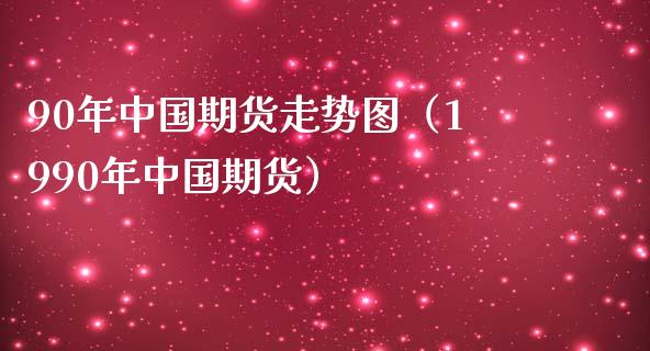 90年中国期货走势图（1990年中国期货） (https://www.njaxzs.com/) 原油期货 第1张