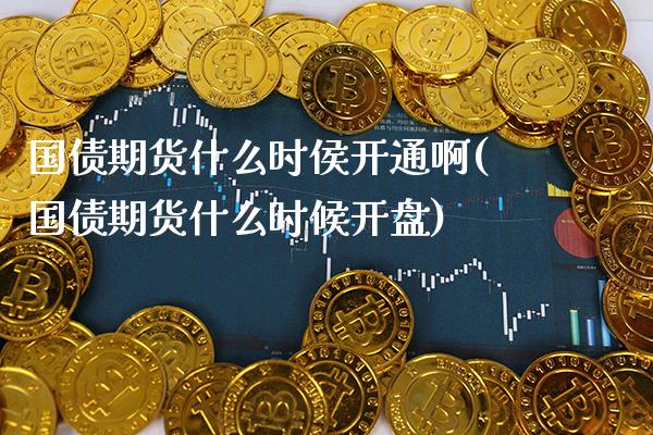 国债期货什么时侯开通啊(国债期货什么时候开盘) (https://www.njaxzs.com/) 期货直播间 第1张