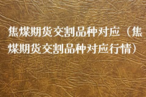 焦煤期货交割品种对应（焦煤期货交割品种对应行情） (https://www.njaxzs.com/) 内盘期货 第1张