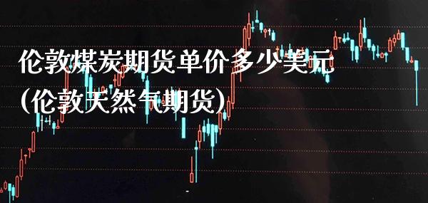 伦敦煤炭期货单价多少美元(伦敦天然气期货) (https://www.njaxzs.com/) 内盘期货 第1张