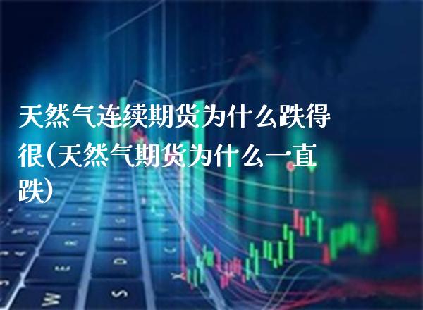 天然气连续期货为什么跌得很(天然气期货为什么一直跌) (https://www.njaxzs.com/) 期货直播间 第1张