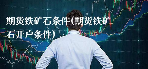 期货铁矿石条件(期货铁矿石开户条件) (https://www.njaxzs.com/) 黄金期货 第1张