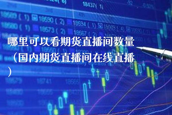 哪里可以看期货直播间数量（国内期货直播间在线直播） (https://www.njaxzs.com/) 期货直播间 第1张