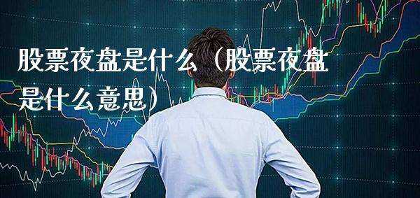 股票夜盘是什么（股票夜盘是什么意思） (https://www.njaxzs.com/) 黄金期货 第1张