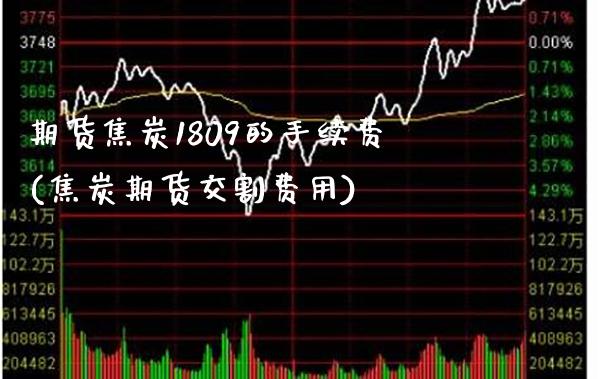 期货焦炭1809的手续费(焦炭期货交割费用) (https://www.njaxzs.com/) 期货直播间 第1张