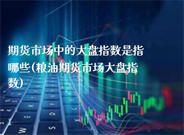 期货市场中的大盘指数是指哪些(粮油期货市场大盘指数) (https://www.njaxzs.com/) 黄金期货 第1张