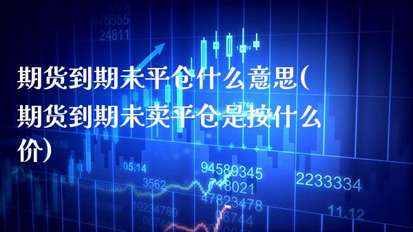 期货到期未平仓什么意思(期货到期未卖平仓是按什么价) (https://www.njaxzs.com/) 期货行情 第1张