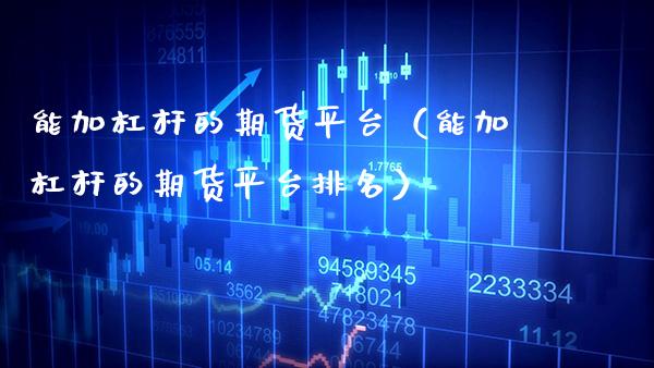 能加杠杆的期货平台（能加杠杆的期货平台排名） (https://www.njaxzs.com/) 期货直播间 第1张