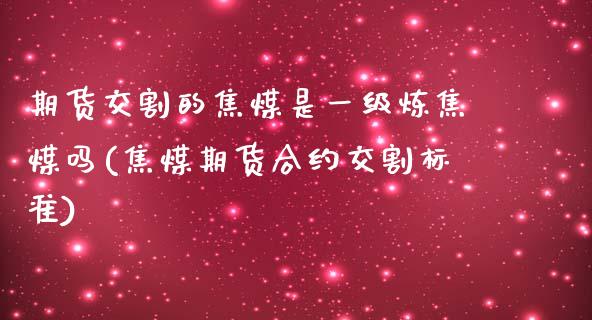 期货交割的焦煤是一级炼焦煤吗(焦煤期货合约交割标准) (https://www.njaxzs.com/) 期货直播间 第1张