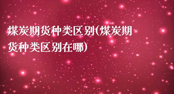 煤炭期货种类区别(煤炭期货种类区别在哪) (https://www.njaxzs.com/) 期货直播间 第1张