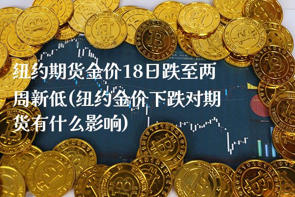 纽约期货金价18日跌至两周新低(纽约金价下跌对期货有什么影响) (https://www.njaxzs.com/) 期货行情 第1张