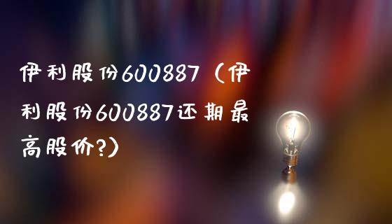伊利股份600887（伊利股份600887还期最高股价?） (https://www.njaxzs.com/) 期货行情 第1张