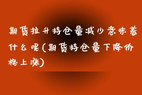 期货拉升持仓量减少意味着什么呢(期货持仓量下降价格上涨) (https://www.njaxzs.com/) 期货直播间 第1张