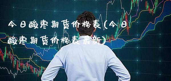 今日酸枣期货价格表(今日酸枣期货价格表最新) (https://www.njaxzs.com/) 期货行情 第1张