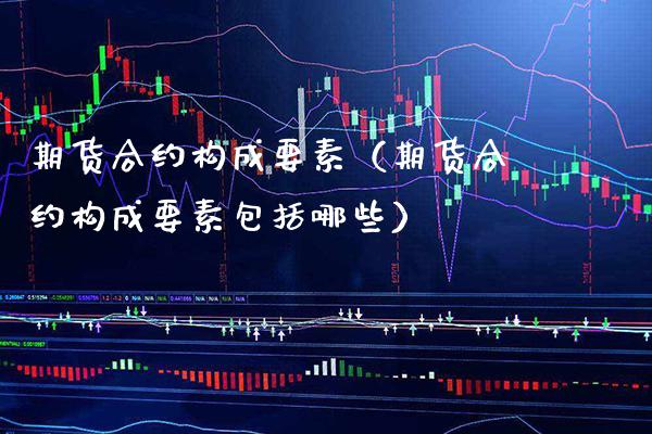 期货合约构成要素（期货合约构成要素包括哪些） (https://www.njaxzs.com/) 期货直播间 第1张