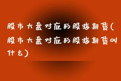 股市大盘对应的股指期货(股市大盘对应的股指期货叫什么) (https://www.njaxzs.com/) 期货行情 第1张