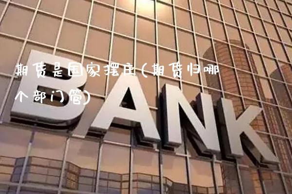 期货是国家摆庄(期货归哪个部门管) (https://www.njaxzs.com/) 期货行情 第1张