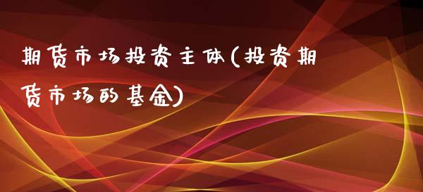 期货市场投资主体(投资期货市场的基金) (https://www.njaxzs.com/) 内盘期货 第1张