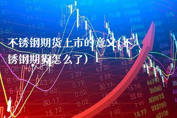 不锈钢期货上市的意义(不锈钢期货怎么了) (https://www.njaxzs.com/) 原油期货 第1张