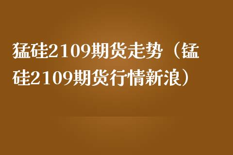 猛硅2109期货走势（锰硅2109期货行情新浪） (https://www.njaxzs.com/) 期货直播间 第1张