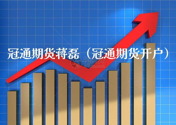 冠通期货蒋磊（冠通期货开户） (https://www.njaxzs.com/) 期货行情 第1张