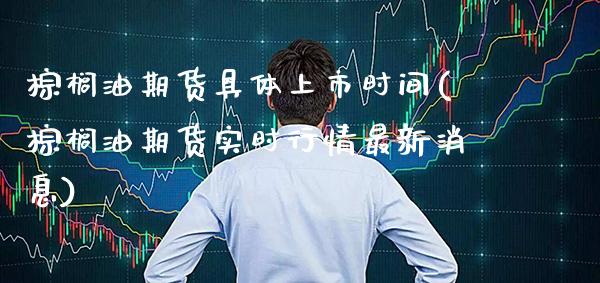 棕榈油期货具体上市时间(棕榈油期货实时行情最新消息) (https://www.njaxzs.com/) 期货投资 第1张