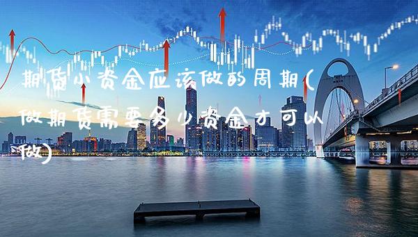 期货小资金应该做的周期(做期货需要多少资金才可以做) (https://www.njaxzs.com/) 期货开户 第1张