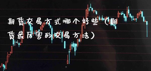 期货交易方式哪个好些（期货最厉害的交易方法） (https://www.njaxzs.com/) 期货开户 第1张