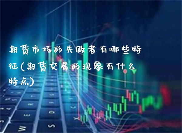 期货市场的失败者有哪些特征(期货交易的现象有什么特点) (https://www.njaxzs.com/) 期货投资 第1张