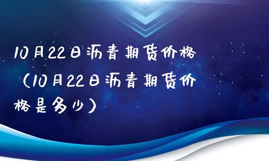 10月22日沥青期货（10月22日沥青期货是多少） (https://www.njaxzs.com/) 期货行情 第1张