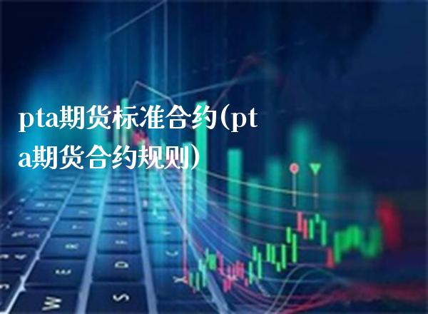 pta期货标准合约(pta期货合约规则) (https://www.njaxzs.com/) 期货行情 第1张