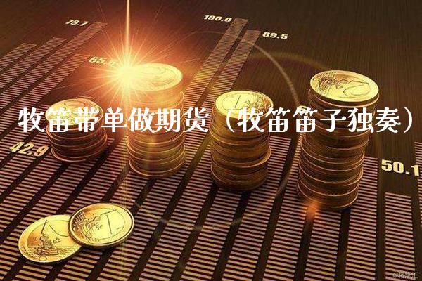 牧笛带单做期货（牧笛笛子独奏） (https://www.njaxzs.com/) 期货直播间 第1张