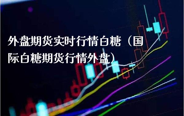 外盘期货实时行情白糖（国际白糖期货行情外盘） (https://www.njaxzs.com/) 期货直播间 第1张