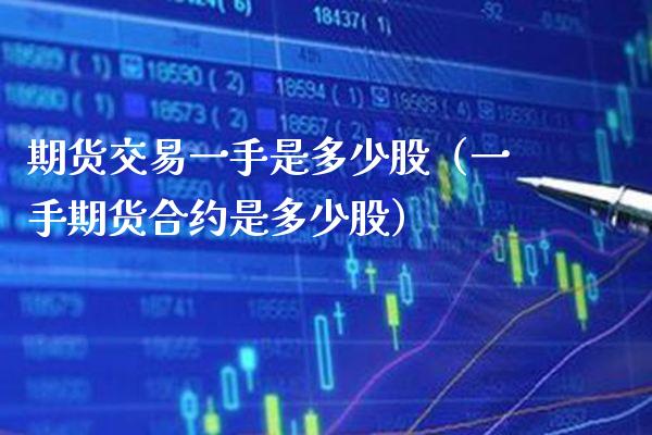 期货交易一手是多少股（一手期货合约是多少股） (https://www.njaxzs.com/) 期货开户 第1张