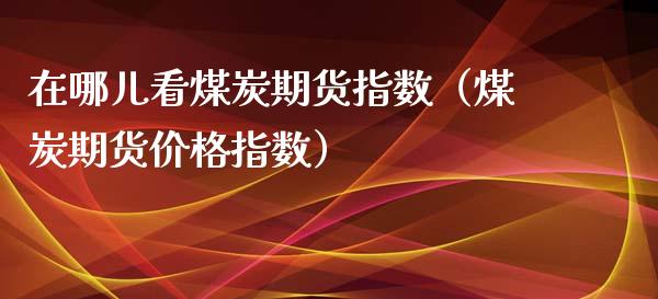 在哪儿看煤炭期货指数（煤炭期货指数） (https://www.njaxzs.com/) 期货直播间 第1张
