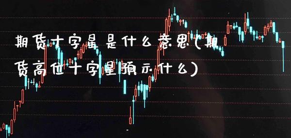 期货十字星是什么意思(期货高位十字星预示什么) (https://www.njaxzs.com/) 内盘期货 第1张