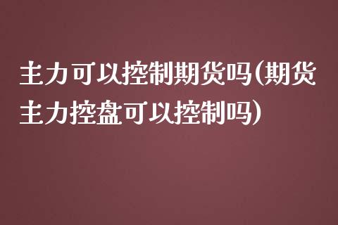 主力可以控制期货吗(期货主力控盘可以控制吗) (https://www.njaxzs.com/) 期货直播间 第1张