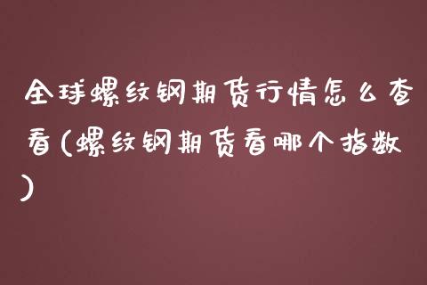 全球螺纹钢期货行情怎么查看(螺纹钢期货看哪个指数) (https://www.njaxzs.com/) 期货直播间 第1张