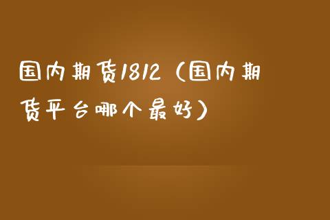 国内期货1812（国内期货平台哪个最好） (https://www.njaxzs.com/) 期货行情 第1张