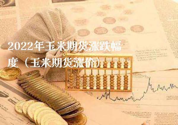 2022年玉米期货涨跌幅度（玉米期货涨价） (https://www.njaxzs.com/) 期货直播间 第1张