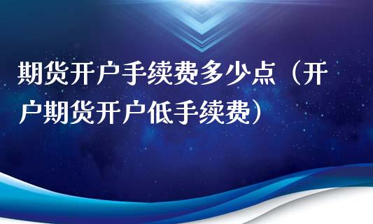 期货开户手续费多少点（开户期货开户低手续费） (https://www.njaxzs.com/) 内盘期货 第1张