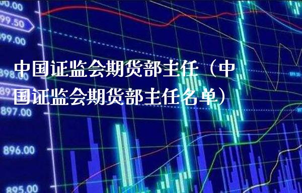中国期货部主任（中国期货部主任名单） (https://www.njaxzs.com/) 期货行情 第1张